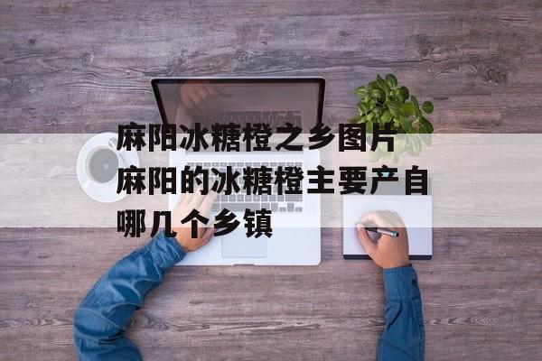 麻阳冰糖橙之乡图片 麻阳的冰糖橙主要产自哪几个乡镇-第1张图片-