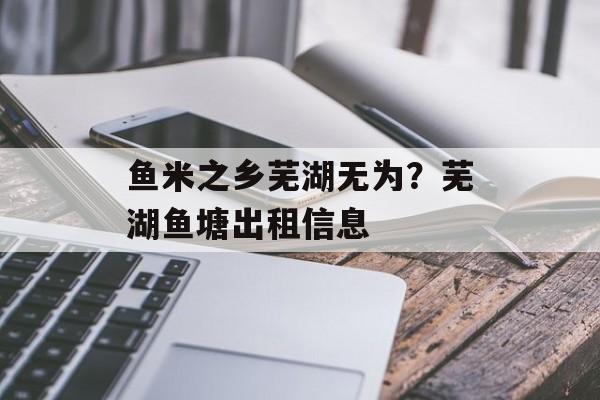 鱼米之乡芜湖无为？芜湖鱼塘出租信息-第1张图片-