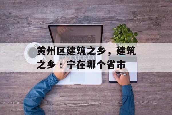 黄州区建筑之乡，建筑之乡彊宁在哪个省市-第1张图片-