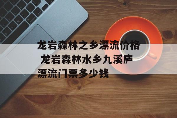 龙岩森林之乡漂流价格 龙岩森林水乡九溪庐漂流门票多少钱-第1张图片-