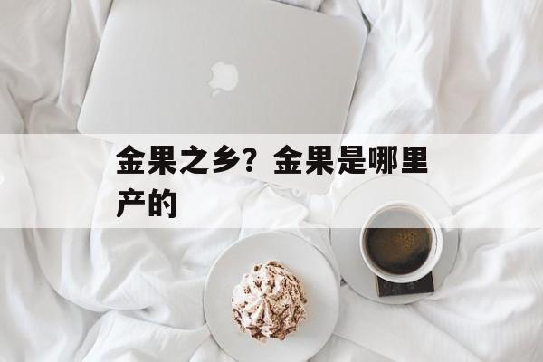 金果之乡？金果是哪里产的-第1张图片-
