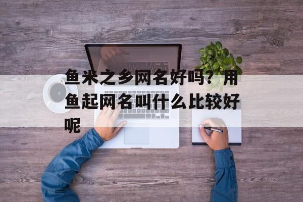 鱼米之乡网名好吗？用鱼起网名叫什么比较好呢-第1张图片-