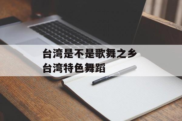 台湾是不是歌舞之乡 台湾特色舞蹈-第1张图片-