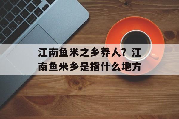 江南鱼米之乡养人？江南鱼米乡是指什么地方-第1张图片-