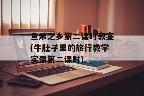 鱼米之乡第二课时教案(牛肚子里的旅行教学实录第二课时)-第1张图片-