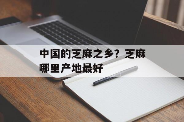 中国的芝麻之乡？芝麻哪里产地最好-第1张图片-