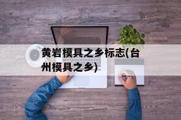黄岩模具之乡标志(台州模具之乡)-第1张图片-