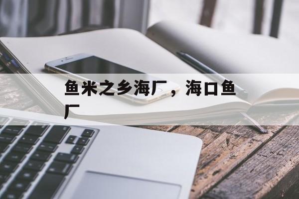 鱼米之乡海厂，海口鱼厂-第1张图片-