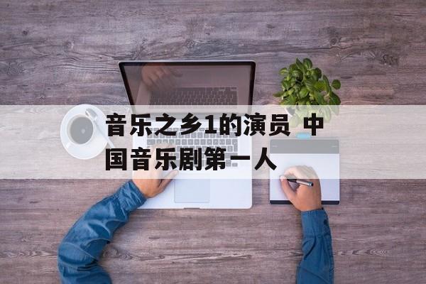 音乐之乡1的演员 中国音乐剧第一人-第1张图片-