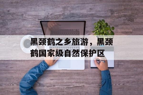 黑颈鹤之乡旅游，黑颈鹤国家级自然保护区-第1张图片-
