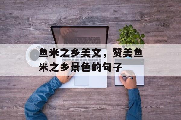 鱼米之乡美文，赞美鱼米之乡景色的句子-第1张图片-