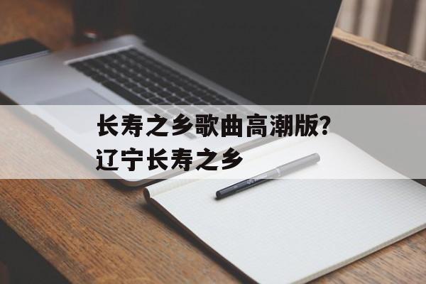 长寿之乡歌曲高潮版？辽宁长寿之乡-第1张图片-