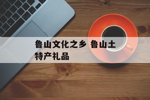 鲁山文化之乡 鲁山土特产礼品-第1张图片-
