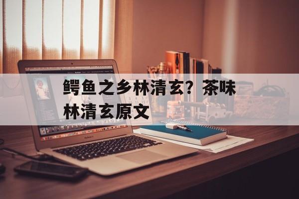 鳄鱼之乡林清玄？茶味林清玄原文-第1张图片-