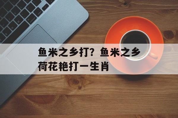 鱼米之乡打？鱼米之乡荷花艳打一生肖-第1张图片-