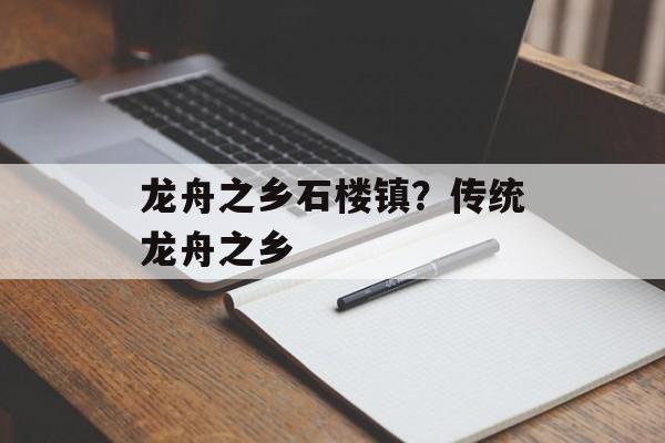 龙舟之乡石楼镇？传统龙舟之乡-第1张图片-