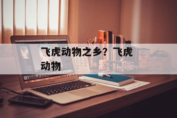 飞虎动物之乡？飞虎 动物-第1张图片-