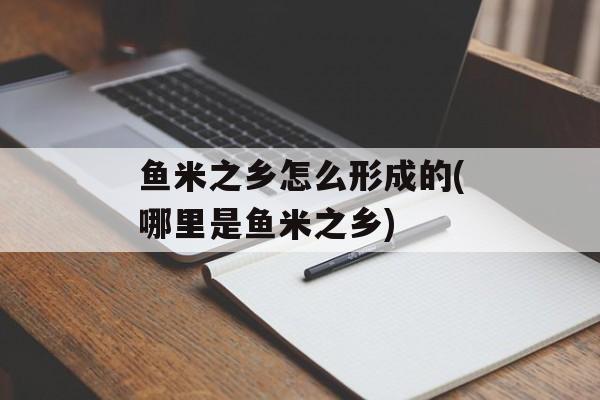 鱼米之乡怎么形成的(哪里是鱼米之乡)-第1张图片-