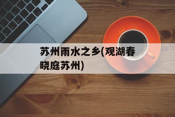 苏州雨水之乡(观湖春晓庭苏州)-第1张图片-