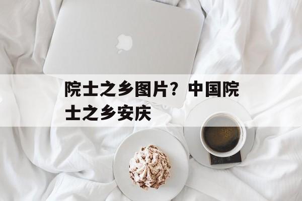 院士之乡图片？中国院士之乡安庆-第1张图片-