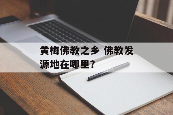 黄梅佛教之乡 佛教发源地在哪里？-第1张图片-