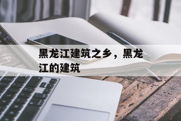 黑龙江建筑之乡，黑龙江的建筑-第1张图片-