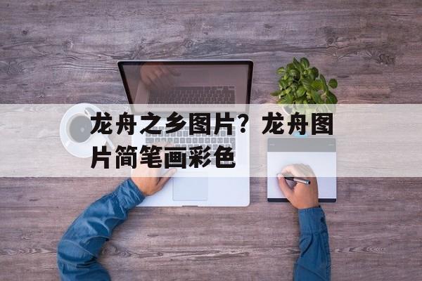 龙舟之乡图片？龙舟图片简笔画彩色-第1张图片-