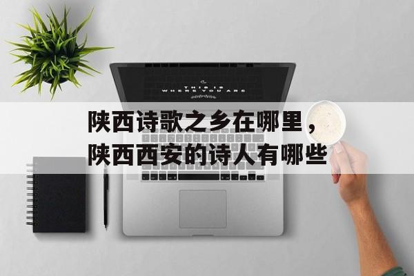 陕西诗歌之乡在哪里，陕西西安的诗人有哪些-第1张图片-