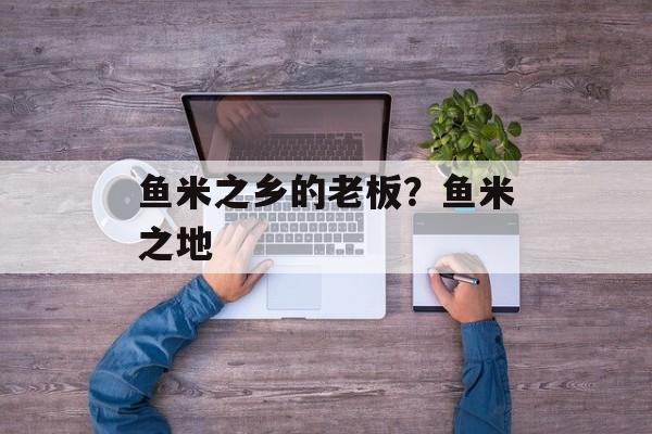 鱼米之乡的老板？鱼米之地-第1张图片-