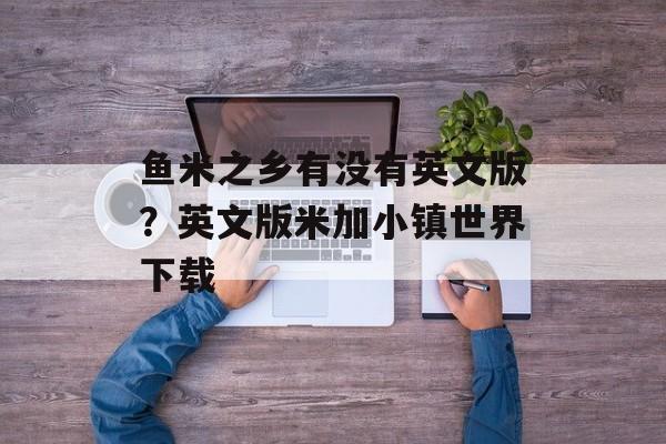 鱼米之乡有没有英文版？英文版米加小镇世界下载-第1张图片-