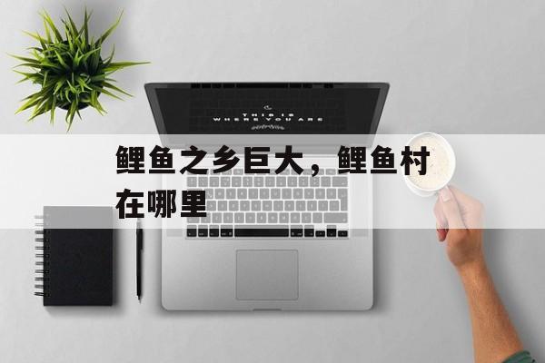 鲤鱼之乡巨大，鲤鱼村在哪里-第1张图片-