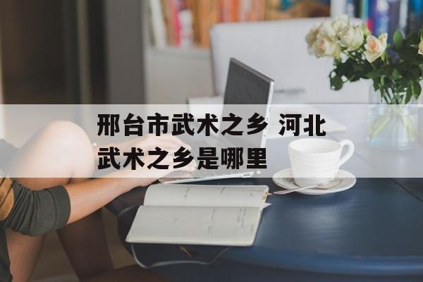 邢台市武术之乡 河北武术之乡是哪里-第1张图片-
