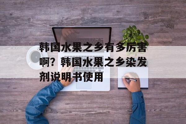 韩国水果之乡有多厉害啊？韩国水果之乡染发剂说明书使用-第1张图片-