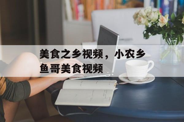 美食之乡视频，小农乡鱼哥美食视频-第1张图片-