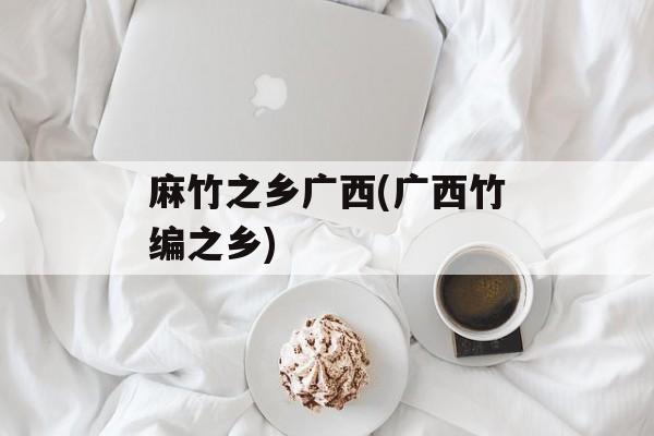 麻竹之乡广西(广西竹编之乡)-第1张图片-