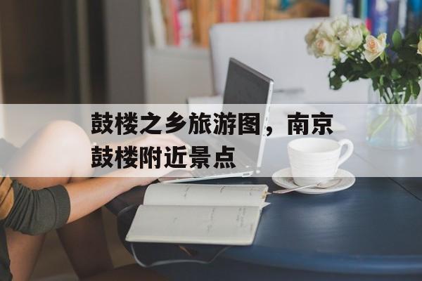 鼓楼之乡旅游图，南京鼓楼附近景点-第1张图片-