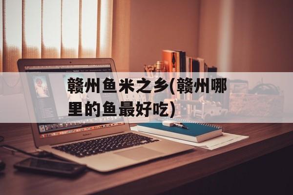 赣州鱼米之乡(赣州哪里的鱼最好吃)-第1张图片-