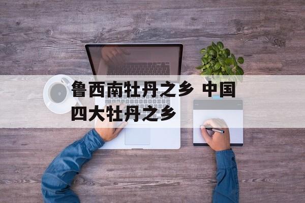 鲁西南牡丹之乡 中国四大牡丹之乡-第1张图片-