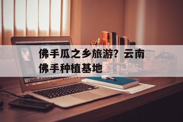 佛手瓜之乡旅游？云南佛手种植基地-第1张图片-