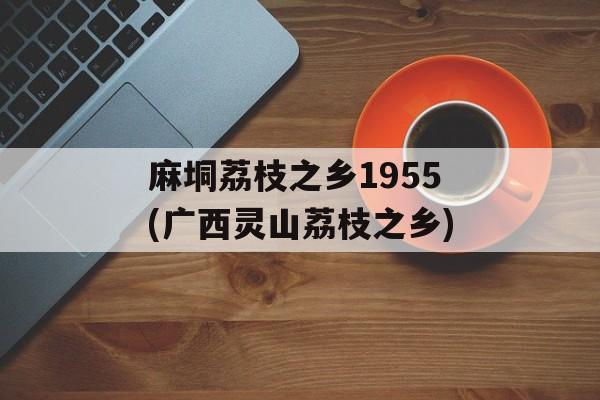 麻垌荔枝之乡1955(广西灵山荔枝之乡)-第1张图片-