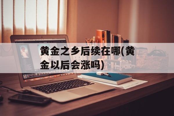 黄金之乡后续在哪(黄金以后会涨吗)-第1张图片-