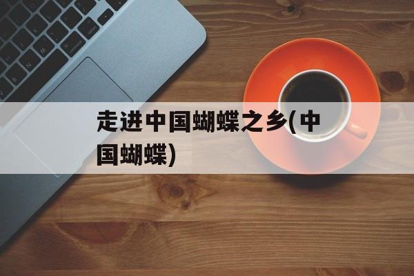 走进中国蝴蝶之乡(中国蝴蝶)-第1张图片-