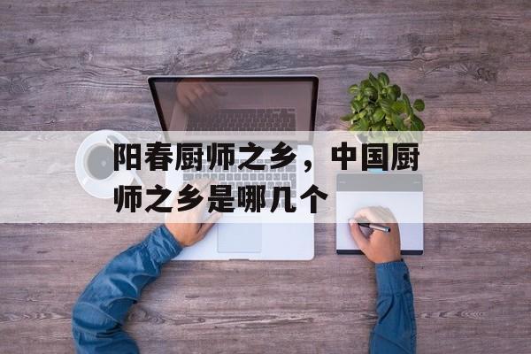 阳春厨师之乡，中国厨师之乡是哪几个-第1张图片-