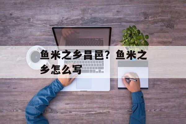 鱼米之乡昌邑？鱼米之乡怎么写-第1张图片-
