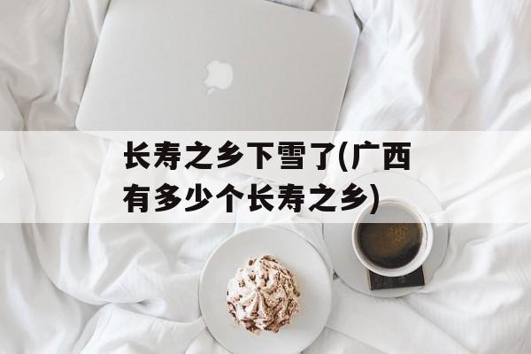 长寿之乡下雪了(广西有多少个长寿之乡)-第1张图片-