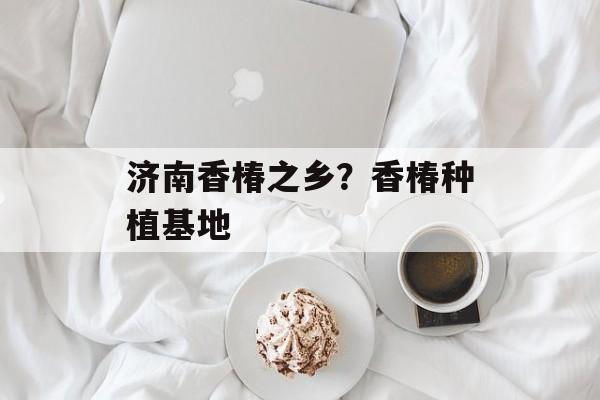 济南香椿之乡？香椿种植基地-第1张图片-