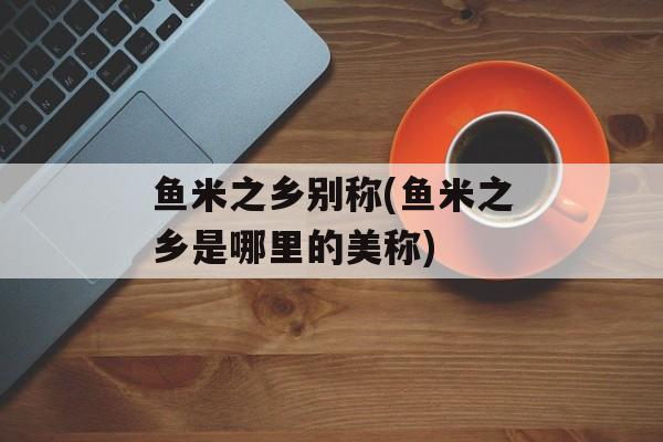 鱼米之乡别称(鱼米之乡是哪里的美称)-第1张图片-