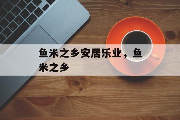 鱼米之乡安居乐业，鱼米之乡-第1张图片-