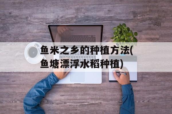 鱼米之乡的种植方法(鱼塘漂浮水稻种植)-第1张图片-