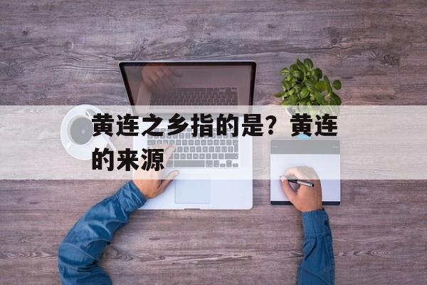 黄连之乡指的是？黄连的来源-第1张图片-